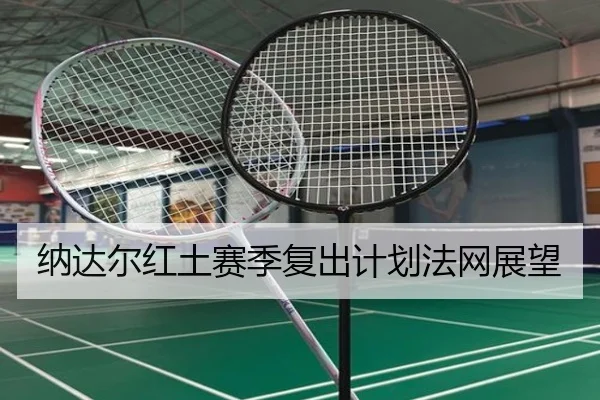 纳达尔红土赛季复出计划法网展望