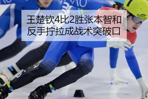 王楚钦4比2胜张本智和 反手拧拉成战术突破口