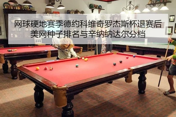 网球硬地赛季德约科维奇罗杰斯杯退赛后美网种子排名与辛纳纳达尔分档
